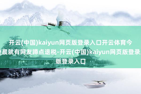 开云(中国)kaiyun网页版登录入口开云体育　　今天凌晨就有网友蹲点退税-开云(中国)kaiyun网页版登录入口