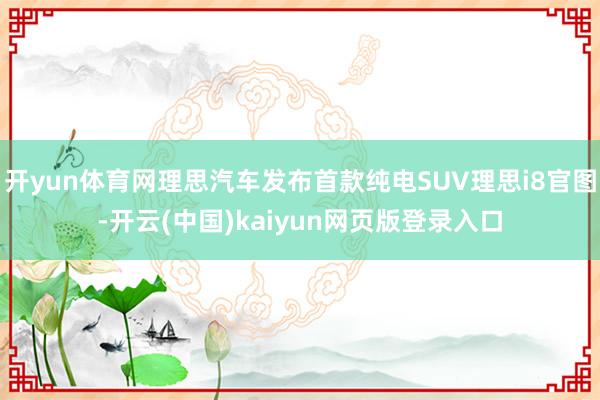 开yun体育网理思汽车发布首款纯电SUV理思i8官图-开云(中国)kaiyun网页版登录入口