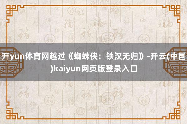 开yun体育网越过《蜘蛛侠：铁汉无归》-开云(中国)kaiyun网页版登录入口