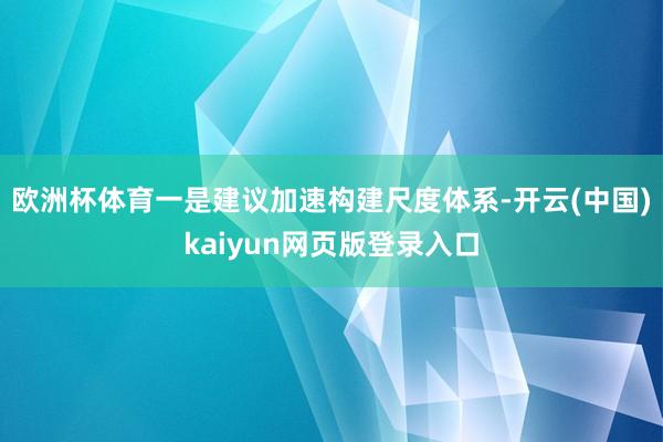 欧洲杯体育　　一是建议加速构建尺度体系-开云(中国)kaiyun网页版登录入口