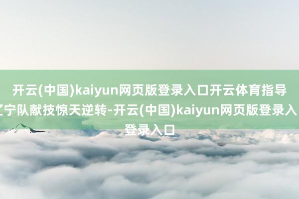 开云(中国)kaiyun网页版登录入口开云体育指导辽宁队献技惊天逆转-开云(中国)kaiyun网页版登录入口