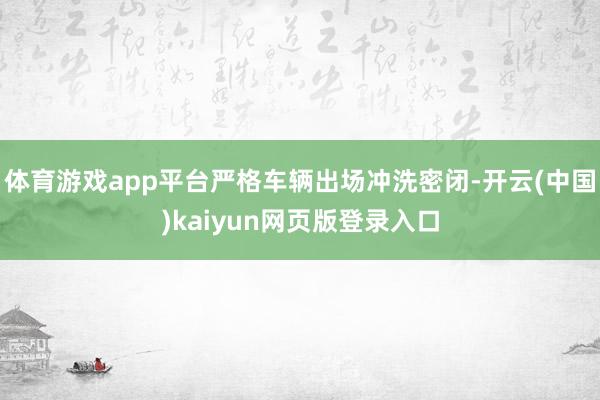 体育游戏app平台严格车辆出场冲洗密闭-开云(中国)kaiyun网页版登录入口
