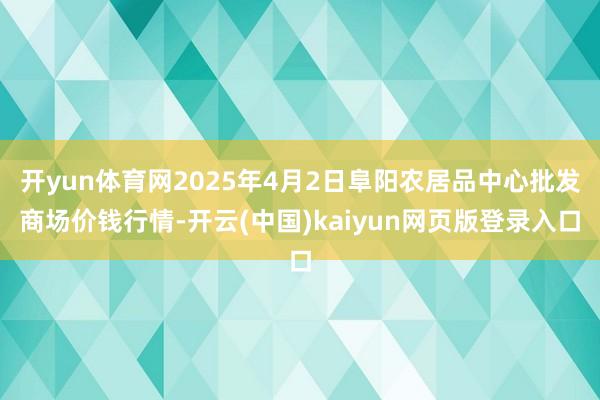 开yun体育网2025年4月2日阜阳农居品中心批发商场价钱行情-开云(中国)kaiyun网页版登录入口
