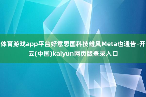 体育游戏app平台好意思国科技雄风Meta也通告-开云(中国)kaiyun网页版登录入口