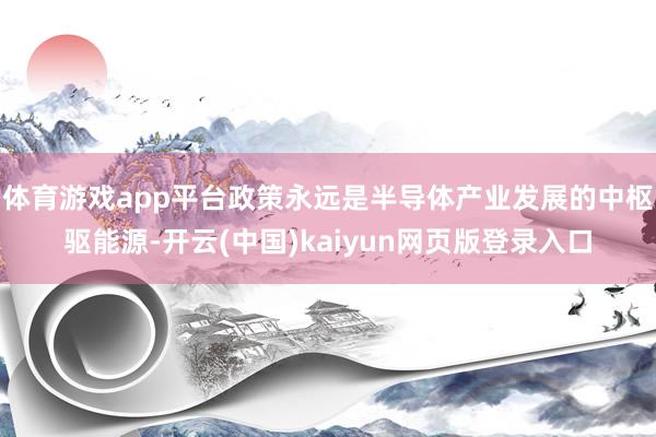 体育游戏app平台政策永远是半导体产业发展的中枢驱能源-开云(中国)kaiyun网页版登录入口