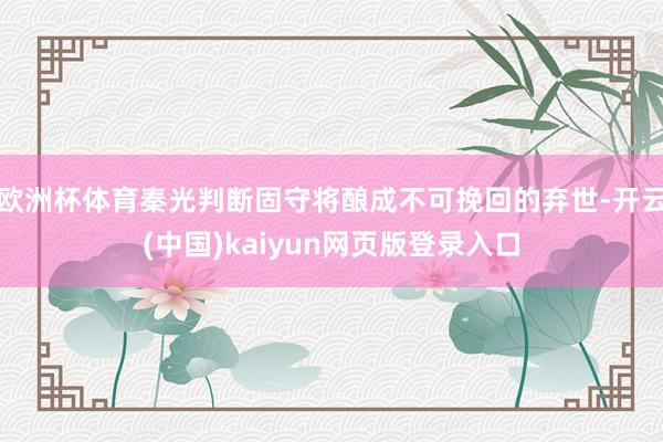 欧洲杯体育秦光判断固守将酿成不可挽回的弃世-开云(中国)kaiyun网页版登录入口