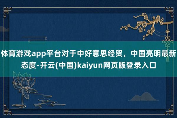 体育游戏app平台对于中好意思经贸，中国亮明最新态度-开云(中国)kaiyun网页版登录入口