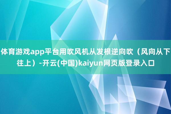 体育游戏app平台用吹风机从发根逆向吹（风向从下往上）-开云(中国)kaiyun网页版登录入口