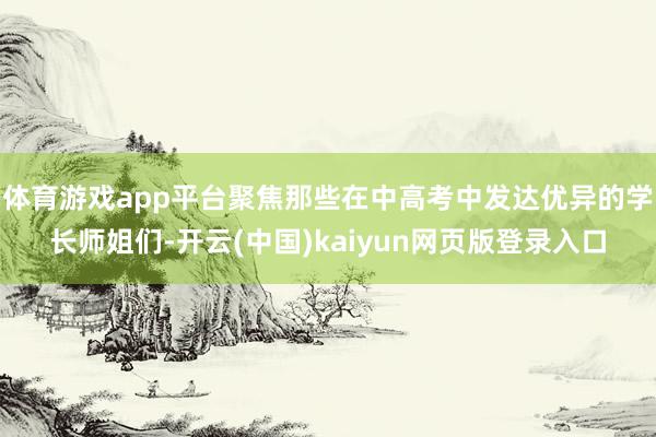 体育游戏app平台聚焦那些在中高考中发达优异的学长师姐们-开云(中国)kaiyun网页版登录入口
