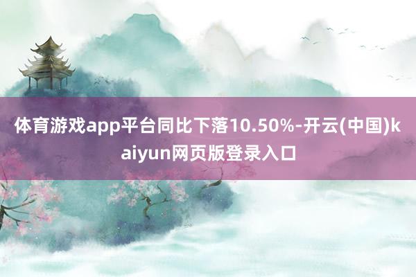 体育游戏app平台同比下落10.50%-开云(中国)kaiyun网页版登录入口