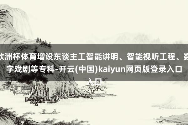欧洲杯体育增设东谈主工智能讲明、智能视听工程、数字戏剧等专科-开云(中国)kaiyun网页版登录入口