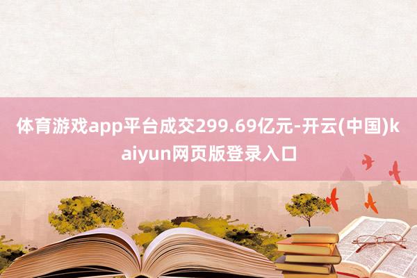 体育游戏app平台成交299.69亿元-开云(中国)kaiyun网页版登录入口