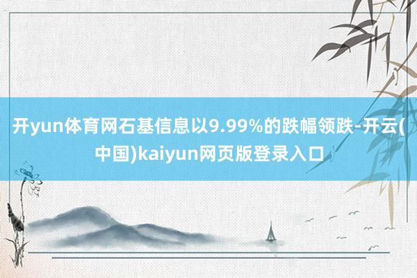 开yun体育网石基信息以9.99%的跌幅领跌-开云(中国)kaiyun网页版登录入口