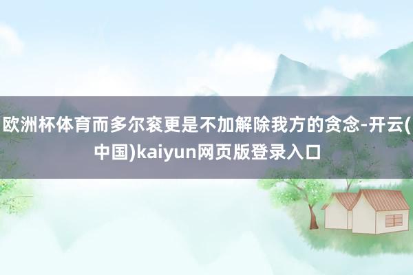 欧洲杯体育而多尔衮更是不加解除我方的贪念-开云(中国)kaiyun网页版登录入口