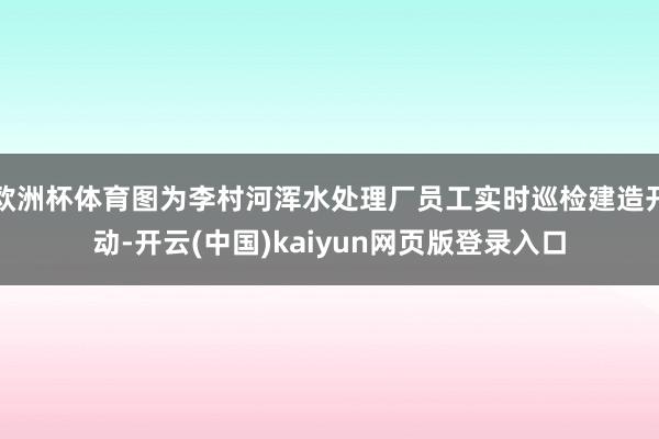 欧洲杯体育图为李村河浑水处理厂员工实时巡检建造开动-开云(中国)kaiyun网页版登录入口