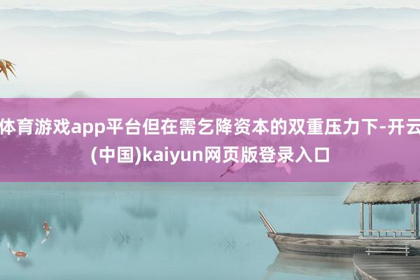 体育游戏app平台但在需乞降资本的双重压力下-开云(中国)kaiyun网页版登录入口