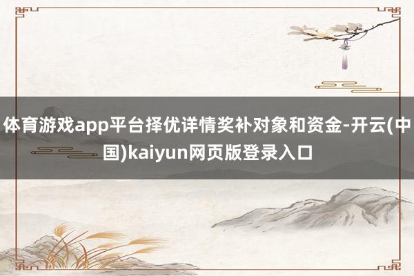 体育游戏app平台择优详情奖补对象和资金-开云(中国)kaiyun网页版登录入口