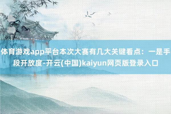 体育游戏app平台本次大赛有几大关键看点：一是手段开放度-开云(中国)kaiyun网页版登录入口