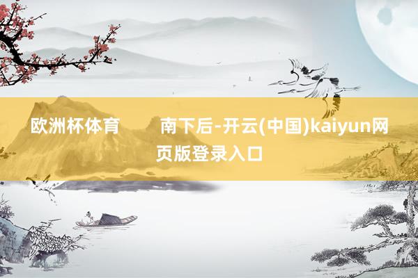 欧洲杯体育        南下后-开云(中国)kaiyun网页版登录入口