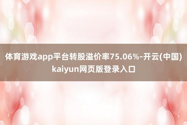 体育游戏app平台转股溢价率75.06%-开云(中国)kaiyun网页版登录入口