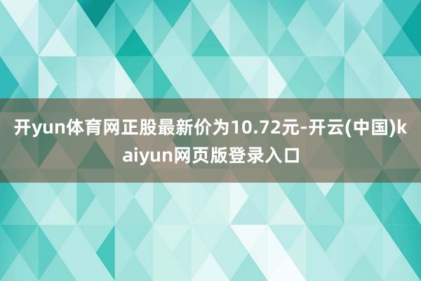 开yun体育网正股最新价为10.72元-开云(中国)kaiyun网页版登录入口