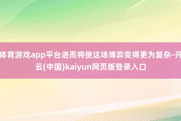 体育游戏app平台进而将使这场博弈变得更为复杂-开云(中国)kaiyun网页版登录入口