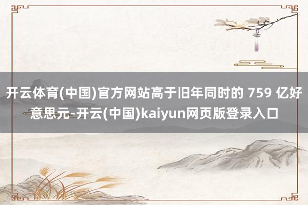 开云体育(中国)官方网站高于旧年同时的 759 亿好意思元-开云(中国)kaiyun网页版登录入口
