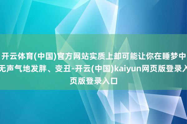 开云体育(中国)官方网站实质上却可能让你在睡梦中悄无声气地发胖、变丑-开云(中国)kaiyun网页版登录入口