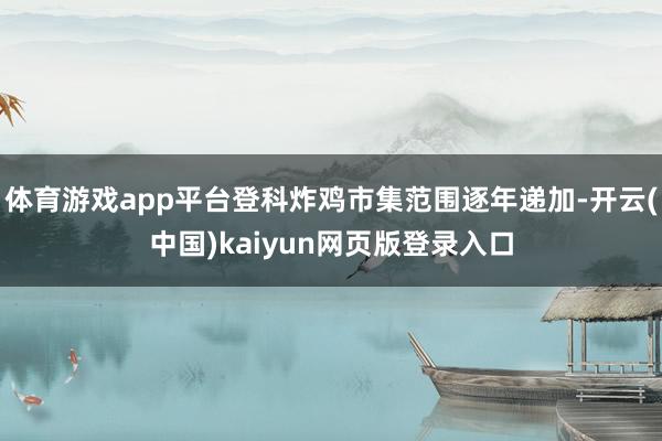 体育游戏app平台登科炸鸡市集范围逐年递加-开云(中国)kaiyun网页版登录入口