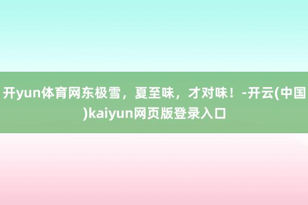 开yun体育网东极雪，夏至味，才对味！-开云(中国)kaiyun网页版登录入口