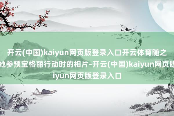 开云(中国)kaiyun网页版登录入口开云体育随之还附上了她参预宝格丽行动时的相片-开云(中国)kaiyun网页版登录入口