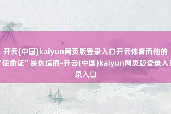 开云(中国)kaiyun网页版登录入口开云体育而他的“使命证”是伪造的-开云(中国)kaiyun网页版登录入口