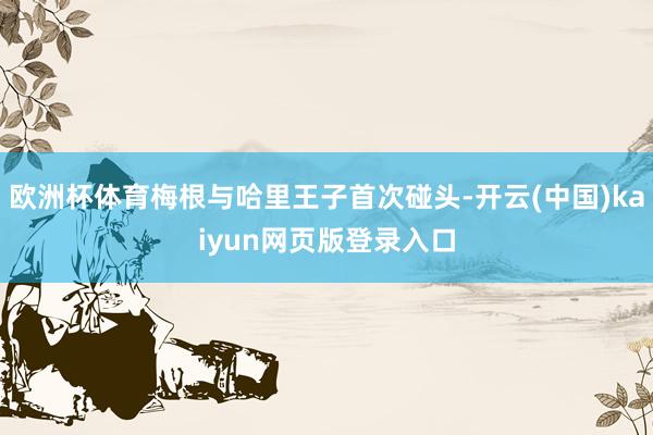 欧洲杯体育梅根与哈里王子首次碰头-开云(中国)kaiyun网页版登录入口