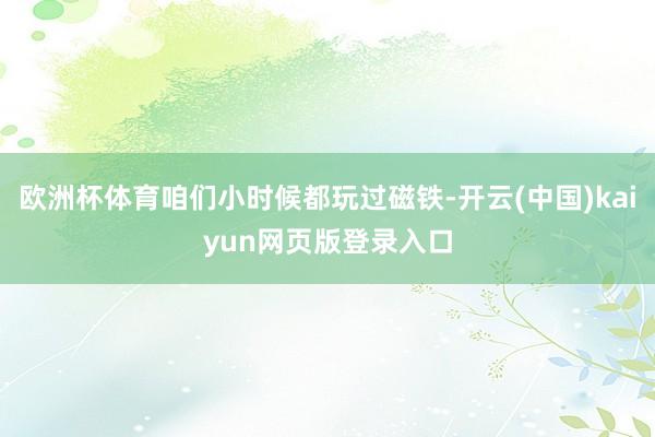 欧洲杯体育咱们小时候都玩过磁铁-开云(中国)kaiyun网页版登录入口