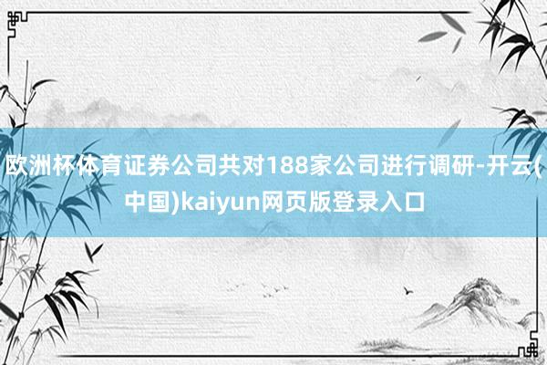 欧洲杯体育证券公司共对188家公司进行调研-开云(中国)kaiyun网页版登录入口