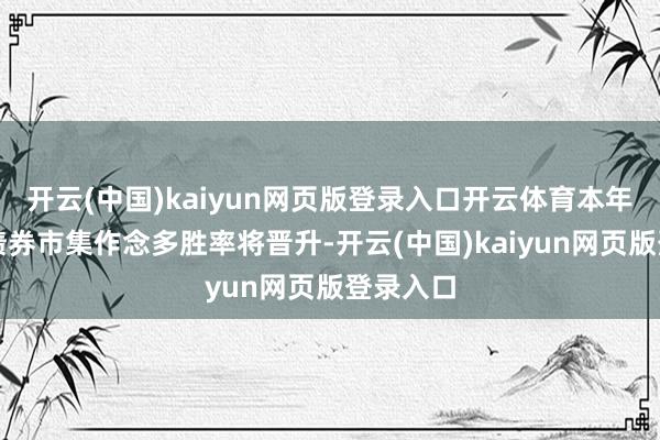 开云(中国)kaiyun网页版登录入口开云体育本年三季度债券市集作念多胜率将晋升-开云(中国)kaiyun网页版登录入口