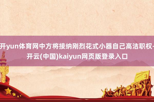开yun体育网中方将接纳刚烈花式小器自己高洁职权-开云(中国)kaiyun网页版登录入口