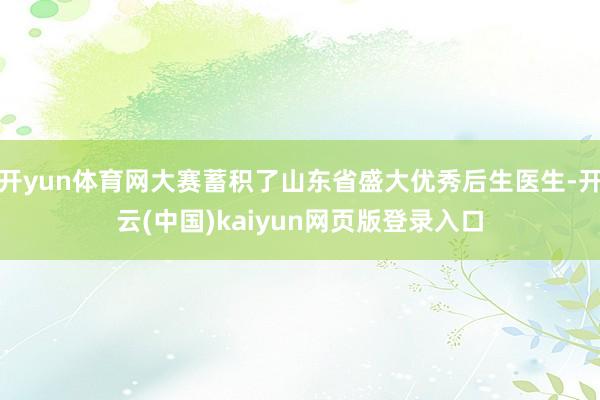 开yun体育网大赛蓄积了山东省盛大优秀后生医生-开云(中国)kaiyun网页版登录入口