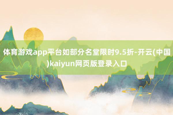 体育游戏app平台如部分名堂限时9.5折-开云(中国)kaiyun网页版登录入口