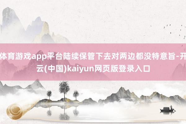 体育游戏app平台陆续保管下去对两边都没特意旨-开云(中国)kaiyun网页版登录入口