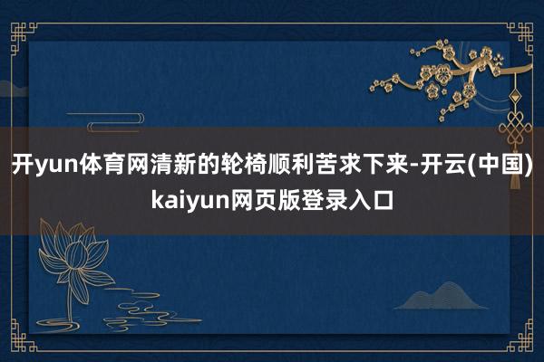 开yun体育网清新的轮椅顺利苦求下来-开云(中国)kaiyun网页版登录入口