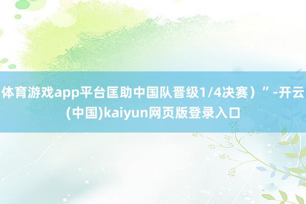 体育游戏app平台匡助中国队晋级1/4决赛）”-开云(中国)kaiyun网页版登录入口