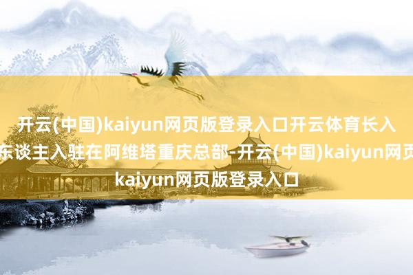 开云(中国)kaiyun网页版登录入口开云体育长入团队已近千东谈主入驻在阿维塔重庆总部-开云(中国)kaiyun网页版登录入口
