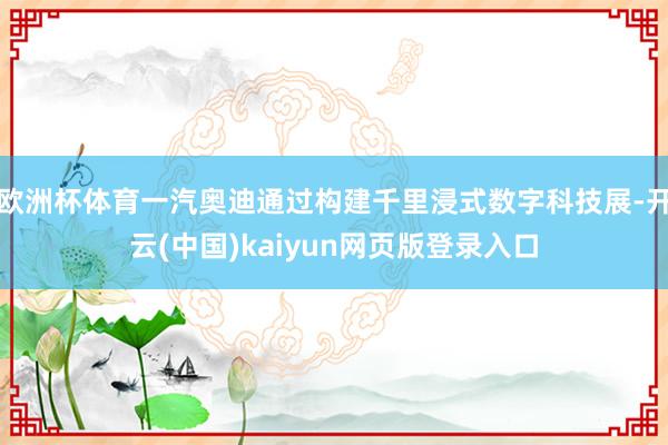 欧洲杯体育一汽奥迪通过构建千里浸式数字科技展-开云(中国)kaiyun网页版登录入口