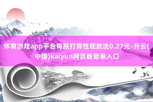 体育游戏app平台每股打算性现款流0.27元-开云(中国)kaiyun网页版登录入口