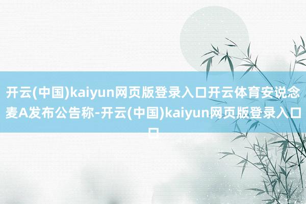 开云(中国)kaiyun网页版登录入口开云体育安说念麦A发布公告称-开云(中国)kaiyun网页版登录入口
