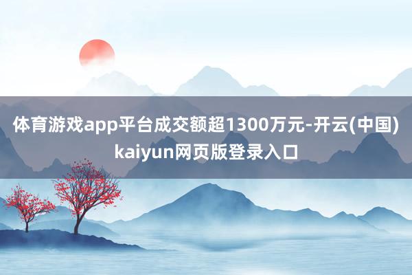体育游戏app平台成交额超1300万元-开云(中国)kaiyun网页版登录入口