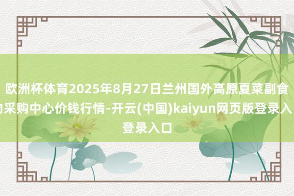 欧洲杯体育2025年8月27日兰州国外高原夏菜副食物采购中心价钱行情-开云(中国)kaiyun网页版登录入口