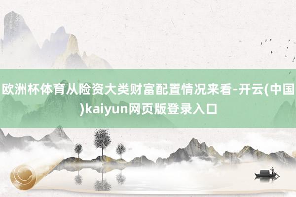 欧洲杯体育从险资大类财富配置情况来看-开云(中国)kaiyun网页版登录入口