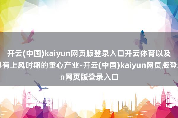 开云(中国)kaiyun网页版登录入口开云体育以及我国具有上风时期的重心产业-开云(中国)kaiyun网页版登录入口